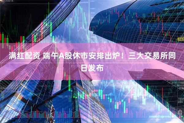 满红配资 端午A股休市安排出炉！三大交易所同日发布