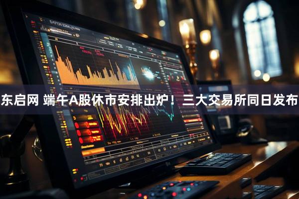 东启网 端午A股休市安排出炉！三大交易所同日发布
