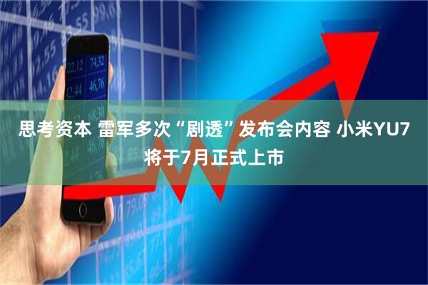 思考资本 雷军多次“剧透”发布会内容 小米YU7将于7月正式上市