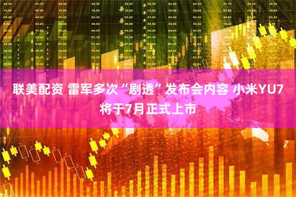 联美配资 雷军多次“剧透”发布会内容 小米YU7将于7月正式上市