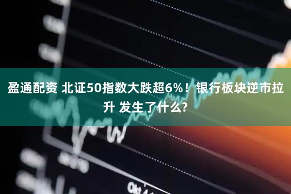 盈通配资 北证50指数大跌超6%！银行板块逆市拉升 发生了什么?