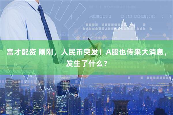 富才配资 刚刚，人民币突发！A股也传来大消息，发生了什么？
