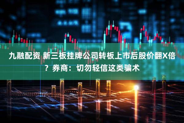 九融配资 新三板挂牌公司转板上市后股价翻X倍？券商：切勿轻信这类骗术
