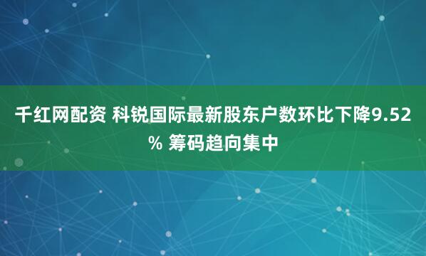 千红网配资 科锐国际最新股东户数环比下降9.52% 筹码趋向集中