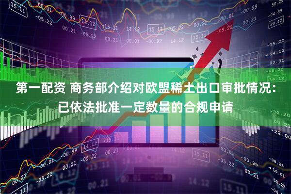 第一配资 商务部介绍对欧盟稀土出口审批情况：已依法批准一定数量的合规申请
