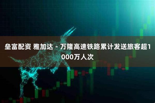 垒富配资 雅加达－万隆高速铁路累计发送旅客超1000万人次