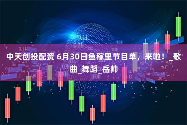 中天创投配资 6月30日鱼稼里节目单，来啦！_歌曲_舞蹈_岳帅