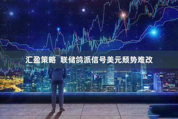 汇盈策略  联储鸽派信号美元颓势难改