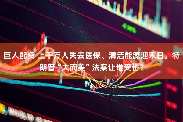 巨人配资 上千万人失去医保、清洁能源迎末日，特朗普“大而美”法案让谁受伤？