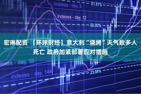 宏琳配资 【环球财经】意大利“烧烤”天气致多人死亡 政府加紧部署应对措施