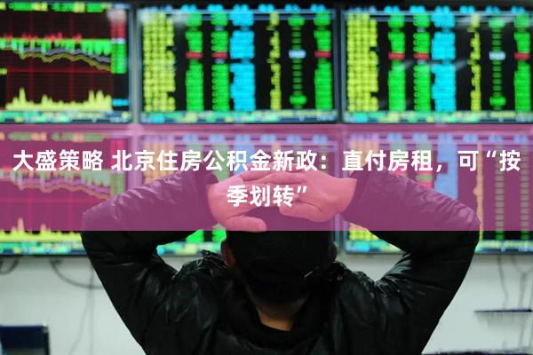 大盛策略 北京住房公积金新政：直付房租，可“按季划转”