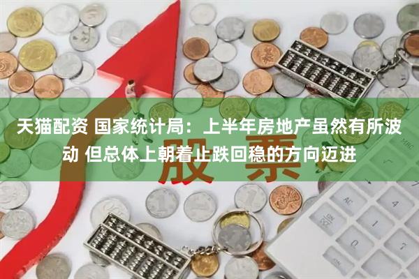 天猫配资 国家统计局：上半年房地产虽然有所波动 但总体上朝着止跌回稳的方向迈进