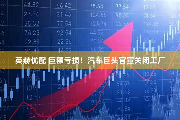 英赫优配 巨额亏损！汽车巨头官宣关闭工厂