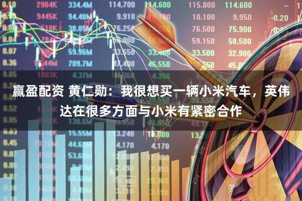 赢盈配资 黄仁勋：我很想买一辆小米汽车，英伟达在很多方面与小米有紧密合作