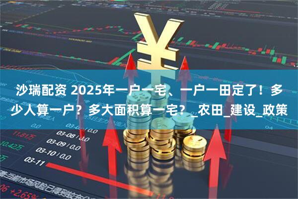 沙瑞配资 2025年一户一宅、一户一田定了！多少人算一户？多大面积算一宅？_农田_建设_政策