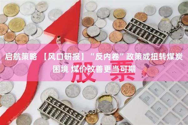启航策略 【风口研报】“反内卷”政策或扭转煤炭困境 煤价改善更当可期