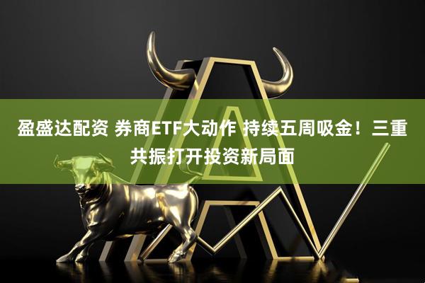 盈盛达配资 券商ETF大动作 持续五周吸金！三重共振打开投资新局面