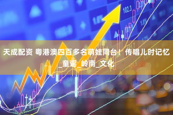 天成配资 粤港澳四百多名萌娃同台！传唱儿时记忆_童谣_岭南_文化