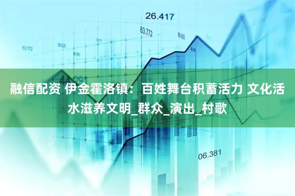 融信配资 伊金霍洛镇：百姓舞台积蓄活力 文化活水滋养文明_群众_演出_村歌