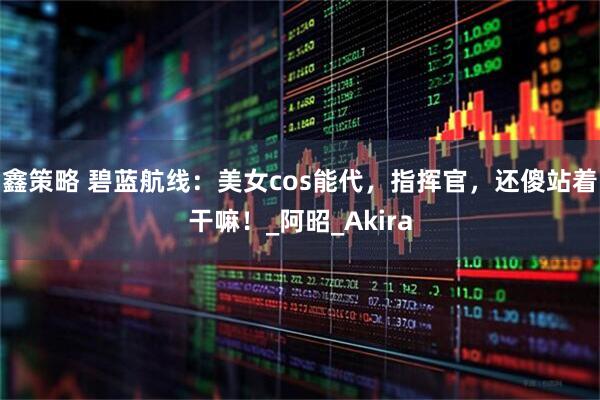 鑫策略 碧蓝航线：美女cos能代，指挥官，还傻站着干嘛！_阿昭_Akira