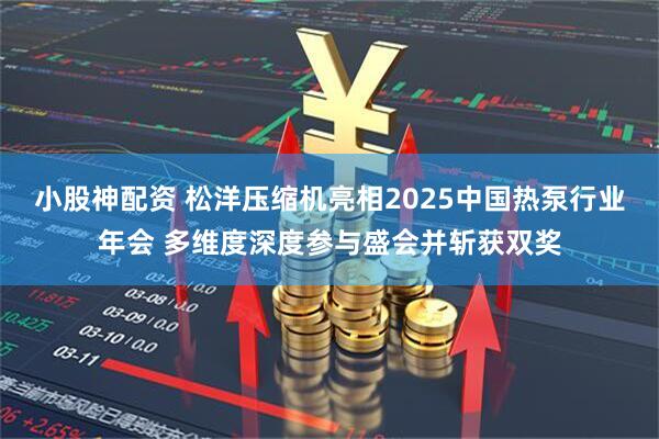 小股神配资 松洋压缩机亮相2025中国热泵行业年会 多维度深度参与盛会并斩获双奖