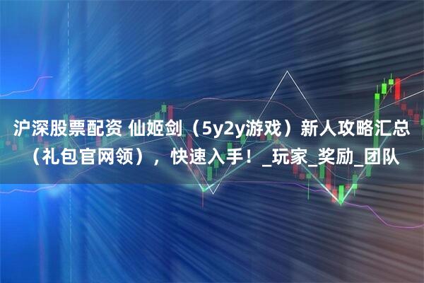 沪深股票配资 仙姬剑（5y2y游戏）新人攻略汇总（礼包官网领），快速入手！_玩家_奖励_团队