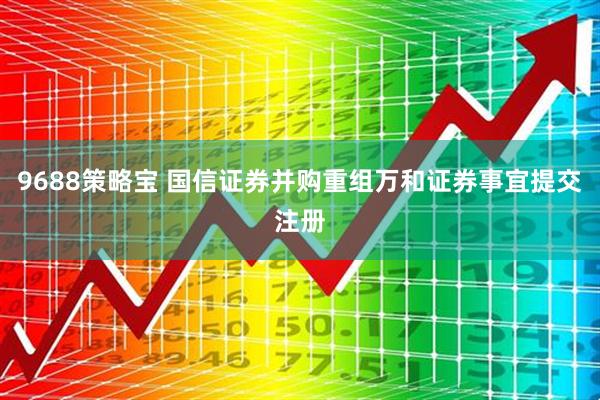 9688策略宝 国信证券并购重组万和证券事宜提交注册