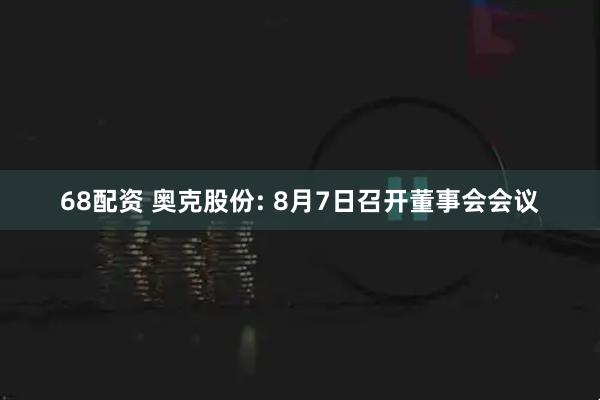 68配资 奥克股份: 8月7日召开董事会会议
