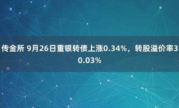 传金所 9月26日重银转债上涨0.34%，转股溢价率30.03%