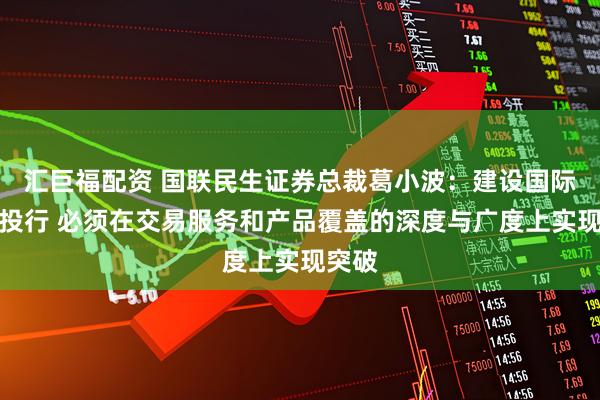 汇巨福配资 国联民生证券总裁葛小波：建设国际一流投行 必须在交易服务和产品覆盖的深度与广度上实现突破
