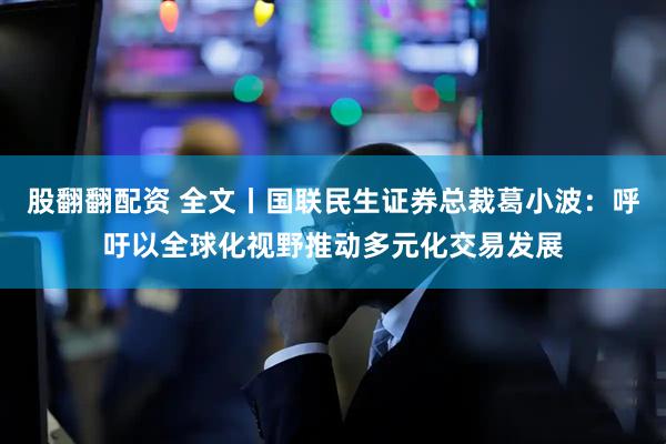 股翻翻配资 全文丨国联民生证券总裁葛小波：呼吁以全球化视野推动多元化交易发展