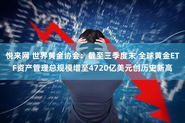 悦来网 世界黄金协会：截至三季度末 全球黄金ETF资产管理总规模增至4720亿美元创历史新高
