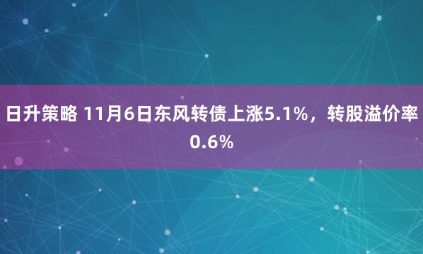 日升策略 11月6日东风转债上涨5.1%，转股溢价率0.6%