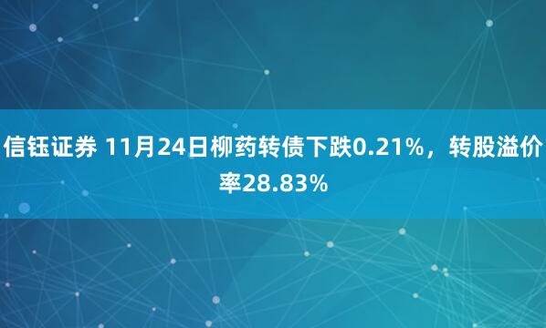 信钰证券 11月24日柳药转债下跌0.21%，转股溢价率28.83%
