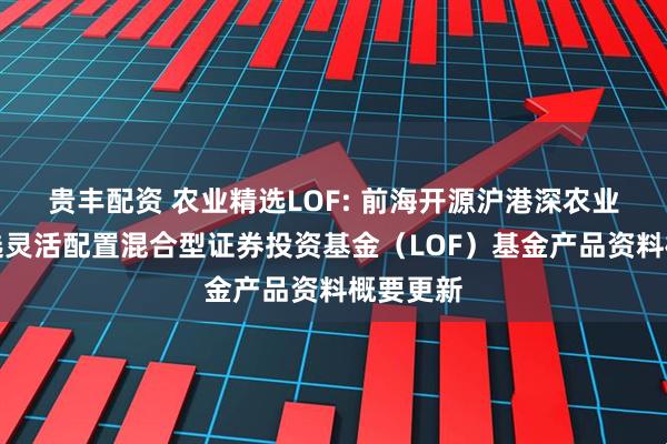 贵丰配资 农业精选LOF: 前海开源沪港深农业主题精选灵活配置混合型证券投资基金（LOF）基金产品资料概要更新